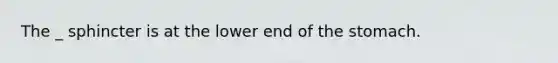 The _ sphincter is at the lower end of the stomach.