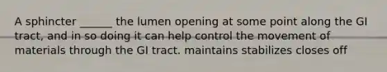 A sphincter ______ the lumen opening at some point along the GI tract, and in so doing it can help control the movement of materials through the GI tract. maintains stabilizes closes off