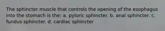 The sphincter muscle that controls the opening of the esophagus into the stomach is the: a. pyloric sphincter. b. anal sphincter. c. fundus sphincter. d. cardiac sphincter