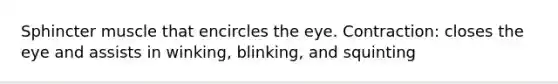 Sphincter muscle that encircles the eye. Contraction: closes the eye and assists in winking, blinking, and squinting