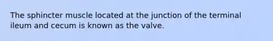 The sphincter muscle located at the junction of the terminal ileum and cecum is known as the valve.