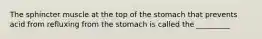 The sphincter muscle at the top of the stomach that prevents acid from refluxing from the stomach is called the _________