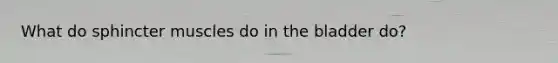 What do sphincter muscles do in the bladder do?