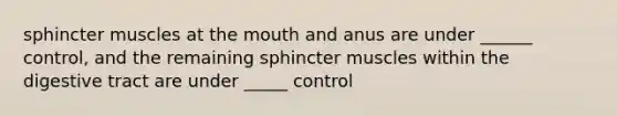 sphincter muscles at the mouth and anus are under ______ control, and the remaining sphincter muscles within the digestive tract are under _____ control