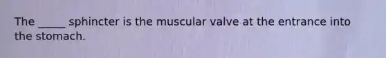 The _____ sphincter is the muscular valve at the entrance into <a href='https://www.questionai.com/knowledge/kLccSGjkt8-the-stomach' class='anchor-knowledge'>the stomach</a>.