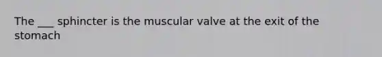 The ___ sphincter is the muscular valve at the exit of the stomach