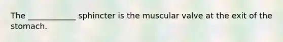 The ____________ sphincter is the muscular valve at the exit of the stomach.