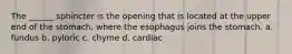 The ______ sphincter is the opening that is located at the upper end of the stomach, where the esophagus joins the stomach. a. fundus b. pyloric c. chyme d. cardiac