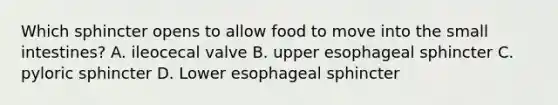 Which sphincter opens to allow food to move into the small intestines? A. ileocecal valve B. upper esophageal sphincter C. pyloric sphincter D. Lower esophageal sphincter