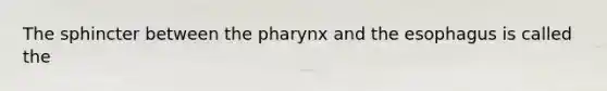 The sphincter between the pharynx and the esophagus is called the