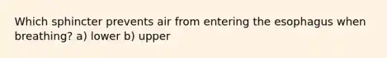 Which sphincter prevents air from entering the esophagus when breathing? a) lower b) upper