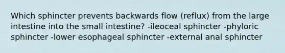 Which sphincter prevents backwards flow (reflux) from the large intestine into the small intestine? -ileoceal sphincter -phyloric sphincter -lower esophageal sphincter -external anal sphincter