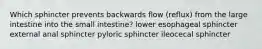 Which sphincter prevents backwards flow (reflux) from the large intestine into the small intestine? lower esophageal sphincter external anal sphincter pyloric sphincter ileocecal sphincter