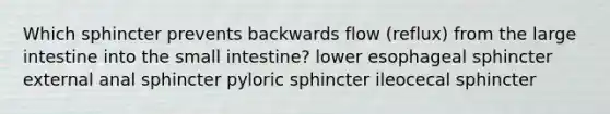 Which sphincter prevents backwards flow (reflux) from the <a href='https://www.questionai.com/knowledge/kGQjby07OK-large-intestine' class='anchor-knowledge'>large intestine</a> into <a href='https://www.questionai.com/knowledge/kt623fh5xn-the-small-intestine' class='anchor-knowledge'>the small intestine</a>? lower esophageal sphincter external anal sphincter pyloric sphincter ileocecal sphincter