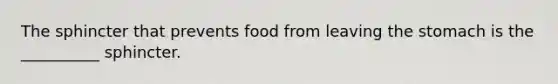 The sphincter that prevents food from leaving the stomach is the __________ sphincter.