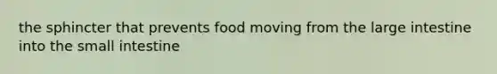 the sphincter that prevents food moving from the large intestine into the small intestine