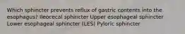 Which sphincter prevents reflux of gastric contents into the esophagus? Ileocecal sphincter Upper esophageal sphincter Lower esophageal sphincter (LES) Pyloric sphincter