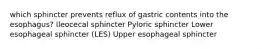 which sphincter prevents reflux of gastric contents into the esophagus? Ileocecal sphincter Pyloric sphincter Lower esophageal sphincter (LES) Upper esophageal sphincter