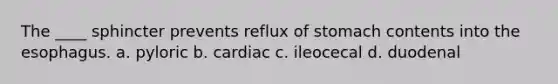 The ____ sphincter prevents reflux of stomach contents into the esophagus. a. pyloric b. cardiac c. ileocecal d. duodenal