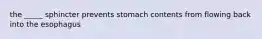 the _____ sphincter prevents stomach contents from flowing back into the esophagus