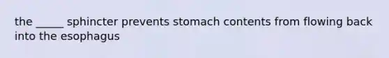 the _____ sphincter prevents stomach contents from flowing back into the esophagus