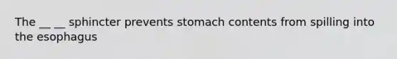 The __ __ sphincter prevents stomach contents from spilling into the esophagus