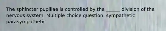 The sphincter pupillae is controlled by the ______ division of the nervous system. Multiple choice question. sympathetic parasympathetic