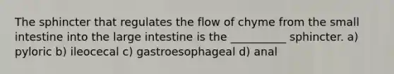 The sphincter that regulates the flow of chyme from the small intestine into the large intestine is the __________ sphincter. a) pyloric b) ileocecal c) gastroesophageal d) anal