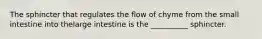 The sphincter that regulates the flow of chyme from the small intestine into thelarge intestine is the __________ sphincter.