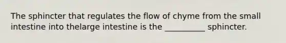 The sphincter that regulates the flow of chyme from the small intestine into thelarge intestine is the __________ sphincter.