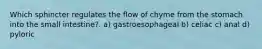 Which sphincter regulates the flow of chyme from the stomach into the small intestine?. a) gastroesophageal b) celiac c) anal d) pyloric