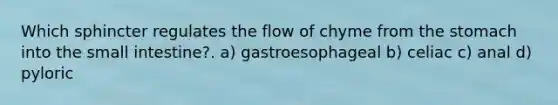 Which sphincter regulates the flow of chyme from the stomach into the small intestine?. a) gastroesophageal b) celiac c) anal d) pyloric