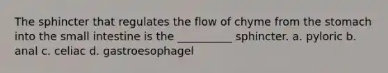 The sphincter that regulates the flow of chyme from the stomach into the small intestine is the __________ sphincter. a. pyloric b. anal c. celiac d. gastroesophagel