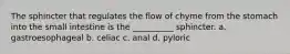 The sphincter that regulates the flow of chyme from the stomach into the small intestine is the __________ sphincter. a. gastroesophageal b. celiac c. anal d. pyloric