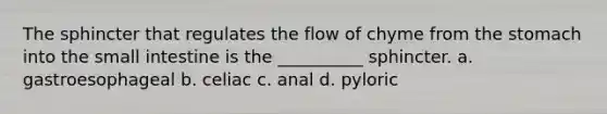 The sphincter that regulates the flow of chyme from the stomach into the small intestine is the __________ sphincter. a. gastroesophageal b. celiac c. anal d. pyloric