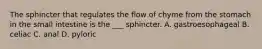 The sphincter that regulates the flow of chyme from the stomach in the small intestine is the ___ sphincter. A. gastroesophageal B. celiac C. anal D. pyloric