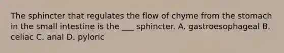 The sphincter that regulates the flow of chyme from the stomach in the small intestine is the ___ sphincter. A. gastroesophageal B. celiac C. anal D. pyloric