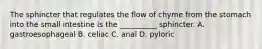 The sphincter that regulates the flow of chyme from the stomach into the small intestine is the __________ sphincter. A. gastroesophageal B. celiac C. anal D. pyloric