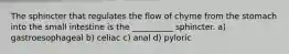 The sphincter that regulates the flow of chyme from the stomach into the small intestine is the __________ sphincter. a) gastroesophageal b) celiac c) anal d) pyloric