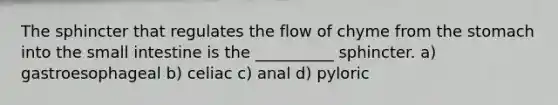 The sphincter that regulates the flow of chyme from the stomach into the small intestine is the __________ sphincter. a) gastroesophageal b) celiac c) anal d) pyloric