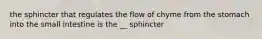 the sphincter that regulates the flow of chyme from the stomach into the small intestine is the __ sphincter