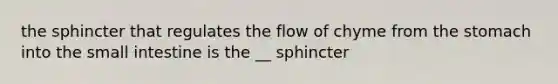 the sphincter that regulates the flow of chyme from the stomach into the small intestine is the __ sphincter