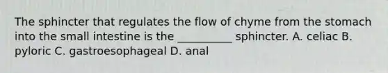 The sphincter that regulates the flow of chyme from the stomach into the small intestine is the __________ sphincter. A. celiac B. pyloric C. gastroesophageal D. anal