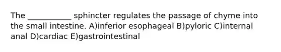 The ___________ sphincter regulates the passage of chyme into the small intestine. A)inferior esophageal B)pyloric C)internal anal D)cardiac E)gastrointestinal