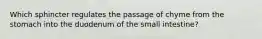 Which sphincter regulates the passage of chyme from the stomach into the duodenum of the small intestine?