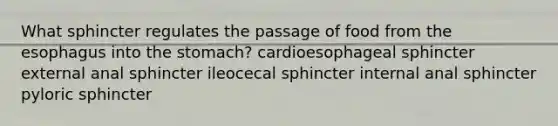 What sphincter regulates the passage of food from the esophagus into the stomach? cardioesophageal sphincter external anal sphincter ileocecal sphincter internal anal sphincter pyloric sphincter