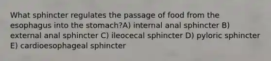 What sphincter regulates the passage of food from the esophagus into the stomach?A) internal anal sphincter B) external anal sphincter C) ileocecal sphincter D) pyloric sphincter E) cardioesophageal sphincter