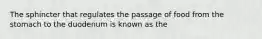 The sphincter that regulates the passage of food from the stomach to the duodenum is known as the