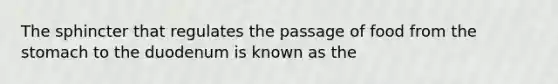 The sphincter that regulates the passage of food from the stomach to the duodenum is known as the