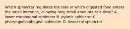 Which sphincter regulates the rate at which digested food enters the small​ intestine, allowing only small amounts at a​ time? A. lower esophageal sphincter B. pyloric sphincter C. pharyngoesophageal sphincter D. ileocecal sphincter